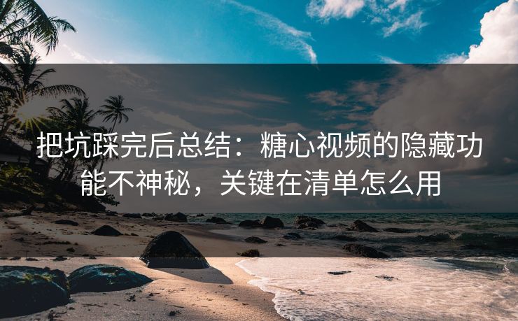 把坑踩完后总结:糖心视频的隐藏功能不神秘,关键在清单怎么用 把坑踩完后总结:糖心视频的隐藏功能不神秘,关键在清单怎么用