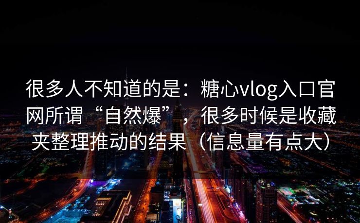 很多人不知道的是:糖心vlog入口官网所谓“自然爆”,很多时候是收藏夹整理推动的结果(信息量有点大) 很多人不知道的是:糖心vlog入口官网所谓“自然爆”,很多时候是收藏夹整理推动的结果(信息量有点大)
