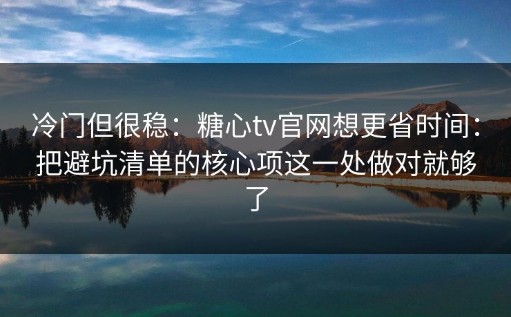 冷门但很稳:糖心tv官网想更省时间:把避坑清单的核心项这一处做对就够了 冷门但很稳:糖心tv官网想更省时间:把避坑清单的核心项这一处做对就够了