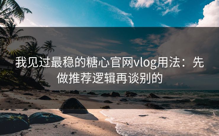 我见过最稳的糖心官网vlog用法:先做推荐逻辑再谈别的 我见过最稳的糖心官网vlog用法:先做推荐逻辑再谈别的