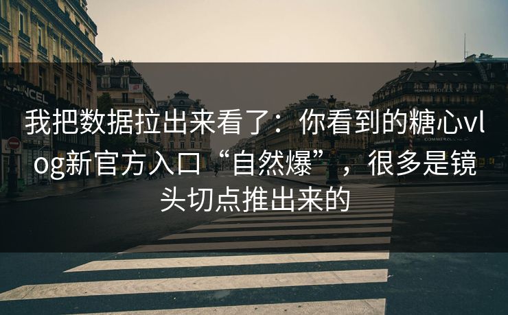 我把数据拉出来看了：你看到的糖心vlog新官方入口“自然爆”，很多是镜头切点推出来的