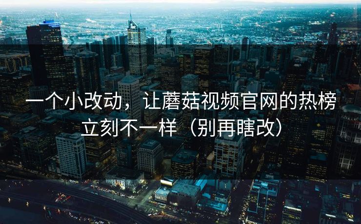 一个小改动,让蘑菇视频官网的热榜立刻不一样(别再瞎改) 一个小改动,让蘑菇视频官网的热榜立刻不一样(别再瞎改)