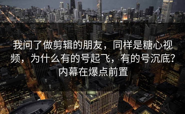 我问了做剪辑的朋友，同样是糖心视频，为什么有的号起飞，有的号沉底？内幕在爆点前置