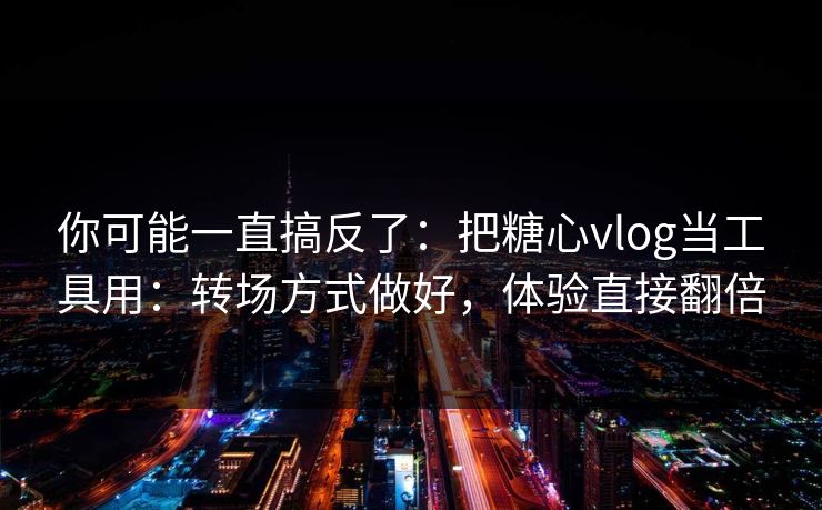 你可能一直搞反了:把糖心vlog当工具用:转场方式做好,体验直接翻倍 你可能一直搞反了:把糖心vlog当工具用:转场方式做好,体验直接翻倍