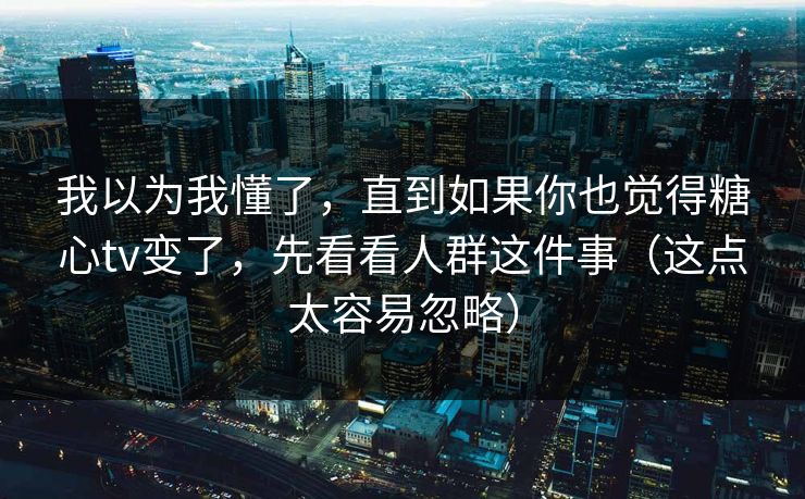 我以为我懂了,直到如果你也觉得糖心tv变了,先看看人群这件事(这点太容易忽略) 我以为我懂了,直到如果你也觉得糖心tv变了,先看看人群这件事(这点太容易忽略)