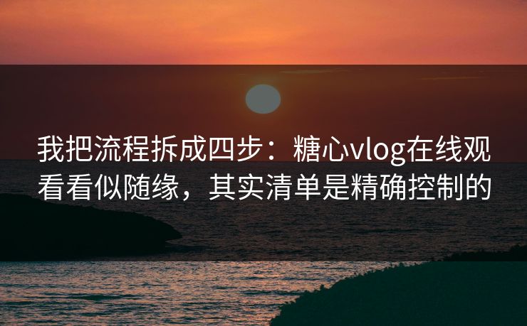 我把流程拆成四步：糖心vlog在线观看看似随缘，其实清单是精确控制的
