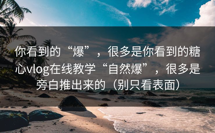 你看到的“爆”,很多是你看到的糖心vlog在线教学“自然爆”,很多是旁白推出来的(别只看表面) 第1张 你看到的“爆”,很多是你看到的糖心vlog在线教学“自然爆”,很多是旁白推出来的(别只看表面) 第1张