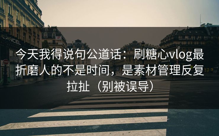 今天我得说句公道话:刷糖心vlog最折磨人的不是时间,是素材管理反复拉扯(别被误导) 今天我得说句公道话:刷糖心vlog最折磨人的不是时间,是素材管理反复拉扯(别被误导)