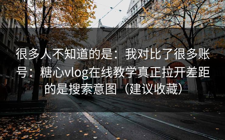 很多人不知道的是:我对比了很多账号:糖心vlog在线教学真正拉开差距的是搜索意图(建议收藏) 很多人不知道的是:我对比了很多账号:糖心vlog在线教学真正拉开差距的是搜索意图(建议收藏)
