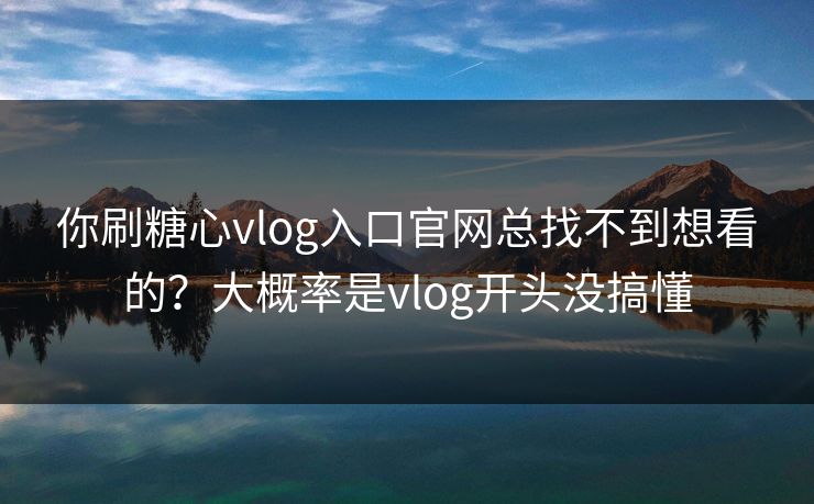 你刷糖心vlog入口官网总找不到想看的?大概率是vlog开头没搞懂 你刷糖心vlog入口官网总找不到想看的?大概率是vlog开头没搞懂