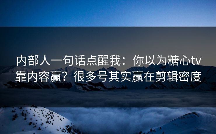 内部人一句话点醒我:你以为糖心tv靠内容赢?很多号其实赢在剪辑密度 内部人一句话点醒我:你以为糖心tv靠内容赢?很多号其实赢在剪辑密度