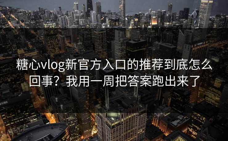 糖心vlog新官方入口的推荐到底怎么回事?我用一周把答案跑出来了 糖心vlog新官方入口的推荐到底怎么回事?我用一周把答案跑出来了