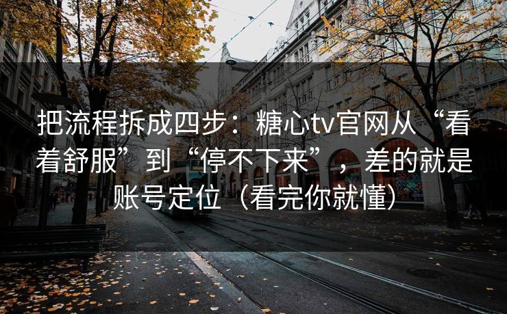 把流程拆成四步:糖心tv官网从“看着舒服”到“停不下来”,差的就是账号定位(看完你就懂) 第1张 把流程拆成四步:糖心tv官网从“看着舒服”到“停不下来”,差的就是账号定位(看完你就懂) 第1张