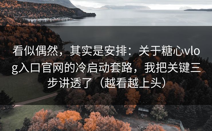 看似偶然,其实是安排:关于糖心vlog入口官网的冷启动套路,我把关键三步讲透了(越看越上头) 看似偶然,其实是安排:关于糖心vlog入口官网的冷启动套路,我把关键三步讲透了(越看越上头)