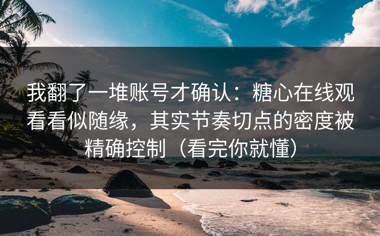 我翻了一堆账号才确认:糖心在线观看看似随缘,其实节奏切点的密度被精确控制(看完你就懂) 我翻了一堆账号才确认:糖心在线观看看似随缘,其实节奏切点的密度被精确控制(看完你就懂)
