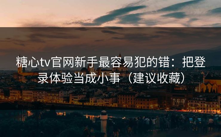 糖心tv官网新手最容易犯的错:把登录体验当成小事(建议收藏) 糖心tv官网新手最容易犯的错:把登录体验当成小事(建议收藏)