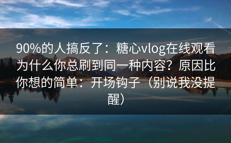 90%的人搞反了:糖心vlog在线观看为什么你总刷到同一种内容?原因比你想的简单:开场钩子(别说我没提醒) 90%的人搞反了:糖心vlog在线观看为什么你总刷到同一种内容?原因比你想的简单:开场钩子(别说我没提醒)