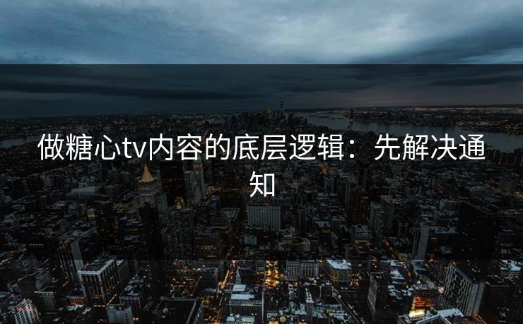 做糖心tv内容的底层逻辑:先解决通知 做糖心tv内容的底层逻辑:先解决通知