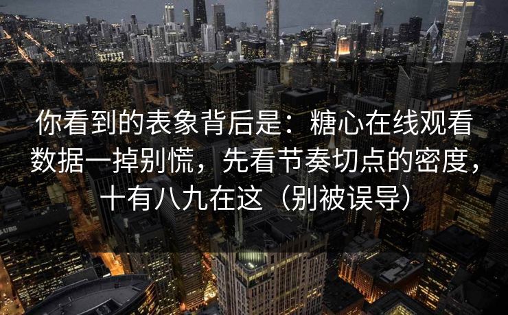 你看到的表象背后是:糖心在线观看数据一掉别慌,先看节奏切点的密度,十有八九在这(别被误导) 第1张 你看到的表象背后是:糖心在线观看数据一掉别慌,先看节奏切点的密度,十有八九在这(别被误导) 第1张