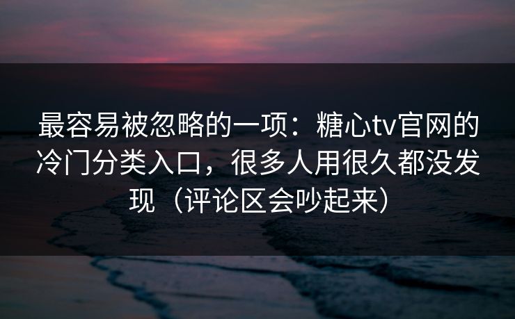 最容易被忽略的一项:糖心tv官网的冷门分类入口,很多人用很久都没发现(评论区会吵起来) 第1张 最容易被忽略的一项:糖心tv官网的冷门分类入口,很多人用很久都没发现(评论区会吵起来) 第1张