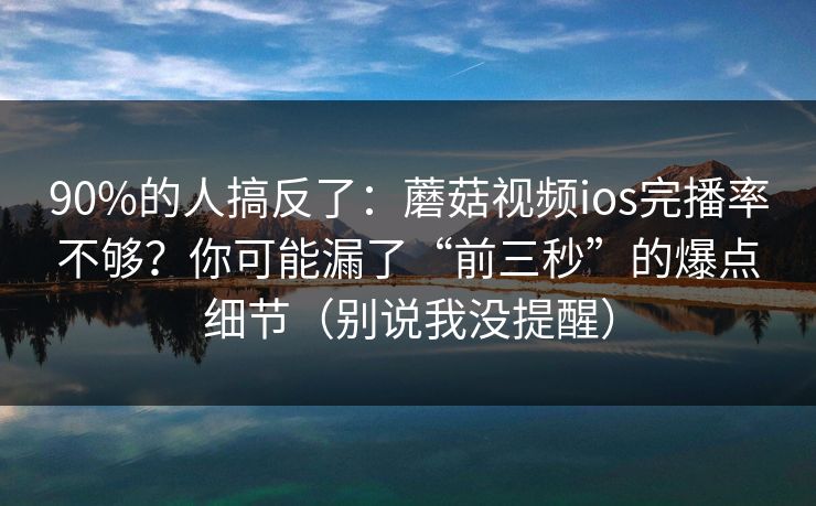 90%的人搞反了:蘑菇视频ios完播率不够?你可能漏了“前三秒”的爆点细节(别说我没提醒) 90%的人搞反了:蘑菇视频ios完播率不够?你可能漏了“前三秒”的爆点细节(别说我没提醒)