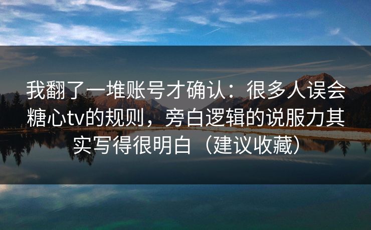 我翻了一堆账号才确认：很多人误会糖心tv的规则，旁白逻辑的说服力其实写得很明白（建议收藏）