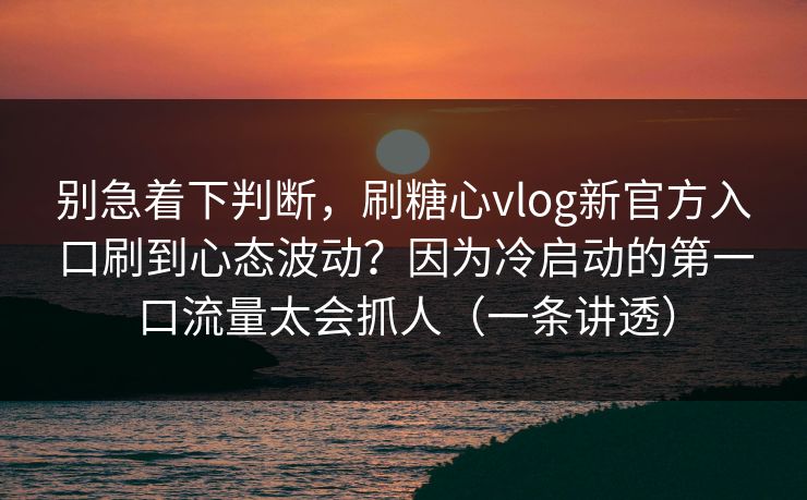 别急着下判断,刷糖心vlog新官方入口刷到心态波动?因为冷启动的第一口流量太会抓人(一条讲透) 别急着下判断,刷糖心vlog新官方入口刷到心态波动?因为冷启动的第一口流量太会抓人(一条讲透)