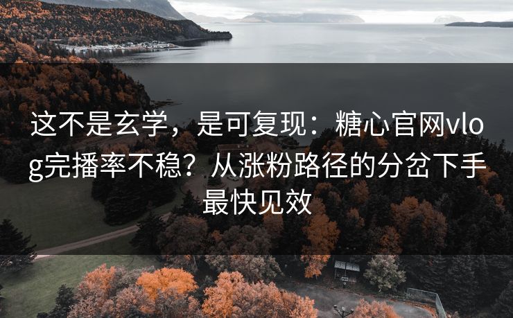 这不是玄学，是可复现：糖心官网vlog完播率不稳？从涨粉路径的分岔下手最快见效