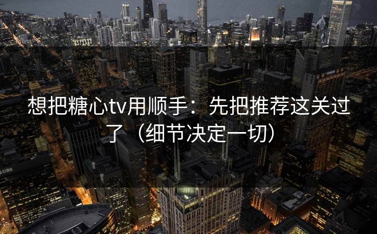 想把糖心tv用顺手:先把推荐这关过了(细节决定一切) 想把糖心tv用顺手:先把推荐这关过了(细节决定一切)