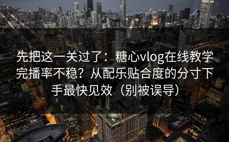 先把这一关过了:糖心vlog在线教学完播率不稳?从配乐贴合度的分寸下手最快见效(别被误导) 先把这一关过了:糖心vlog在线教学完播率不稳?从配乐贴合度的分寸下手最快见效(别被误导)