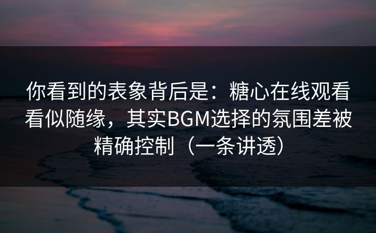 你看到的表象背后是：糖心在线观看看似随缘，其实BGM选择的氛围差被精确控制（一条讲透）