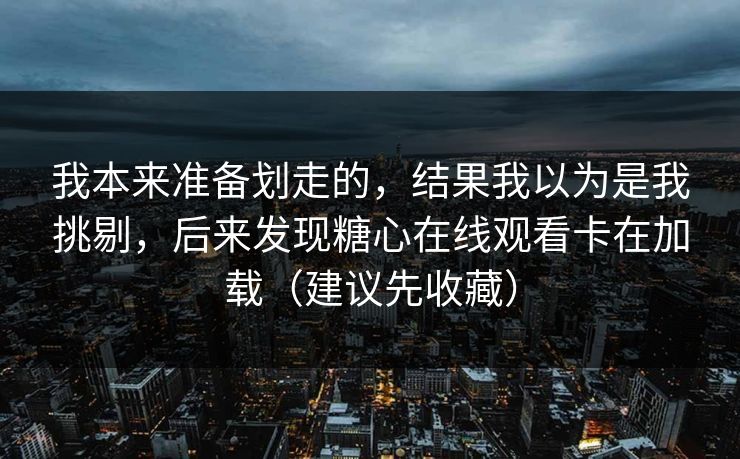 我本来准备划走的,结果我以为是我挑剔,后来发现糖心在线观看卡在加载(建议先收藏) 我本来准备划走的,结果我以为是我挑剔,后来发现糖心在线观看卡在加载(建议先收藏)