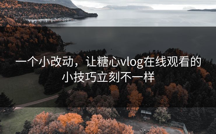 一个小改动,让糖心vlog在线观看的小技巧立刻不一样 一个小改动,让糖心vlog在线观看的小技巧立刻不一样