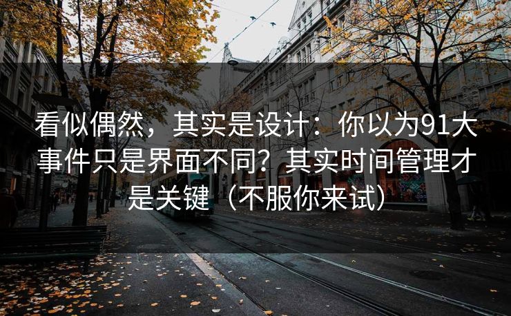 看似偶然，其实是设计：你以为91大事件只是界面不同？其实时间管理才是关键（不服你来试）
