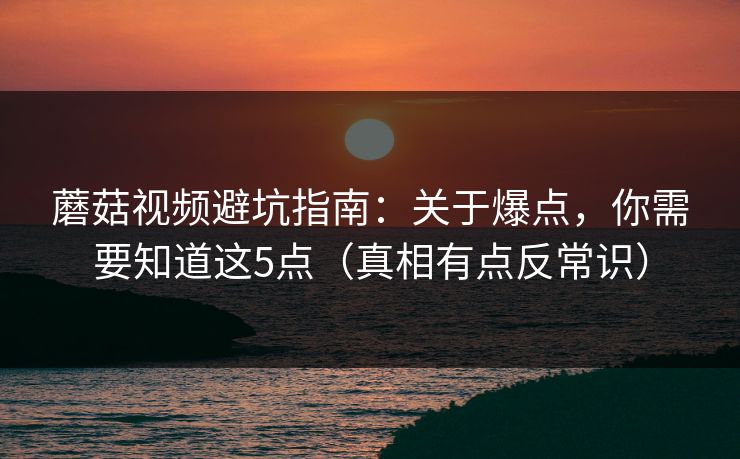 蘑菇视频避坑指南:关于爆点,你需要知道这5点(真相有点反常识) 蘑菇视频避坑指南:关于爆点,你需要知道这5点(真相有点反常识)