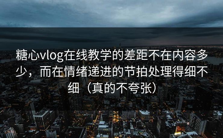 糖心vlog在线教学的差距不在内容多少,而在情绪递进的节拍处理得细不细(真的不夸张) 糖心vlog在线教学的差距不在内容多少,而在情绪递进的节拍处理得细不细(真的不夸张)