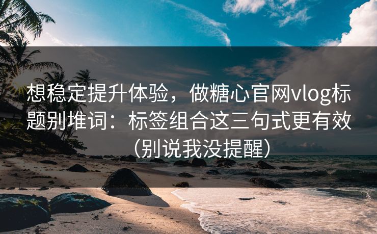 想稳定提升体验,做糖心官网vlog标题别堆词:标签组合这三句式更有效(别说我没提醒) 想稳定提升体验,做糖心官网vlog标题别堆词:标签组合这三句式更有效(别说我没提醒)