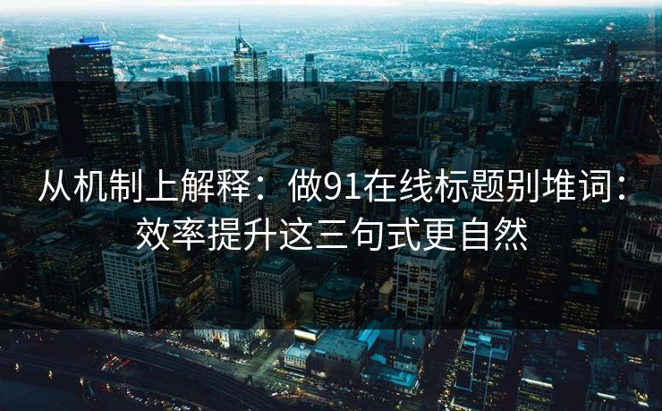 从机制上解释:做91在线标题别堆词:效率提升这三句式更自然 从机制上解释:做91在线标题别堆词:效率提升这三句式更自然