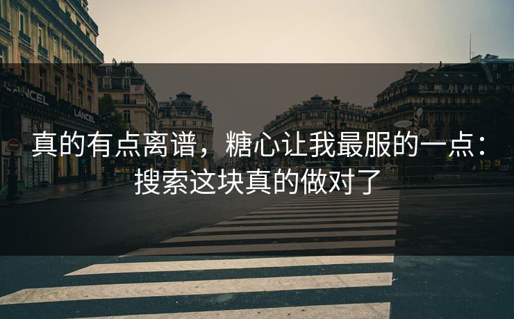 真的有点离谱,糖心让我最服的一点:搜索这块真的做对了 真的有点离谱,糖心让我最服的一点:搜索这块真的做对了