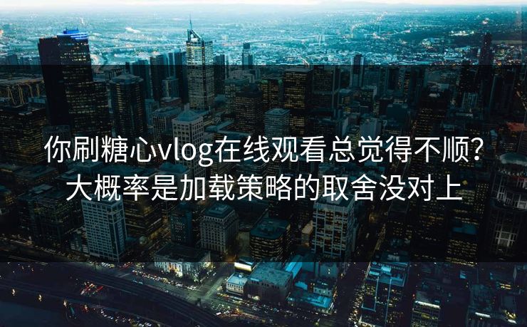 你刷糖心vlog在线观看总觉得不顺?大概率是加载策略的取舍没对上 你刷糖心vlog在线观看总觉得不顺?大概率是加载策略的取舍没对上
