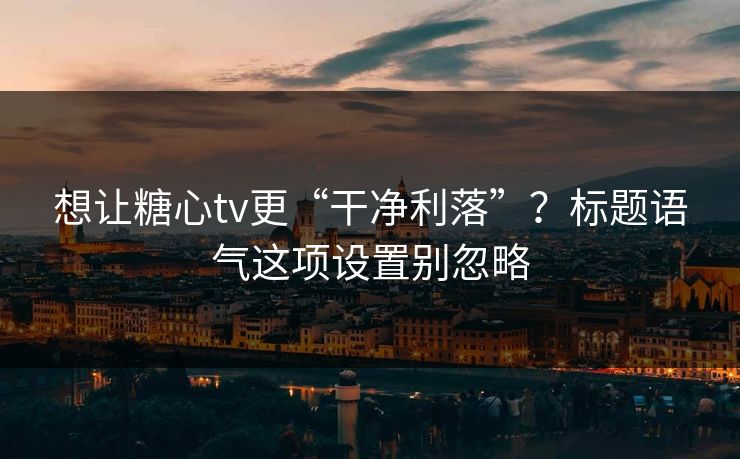 想让糖心tv更“干净利落”？标题语气这项设置别忽略