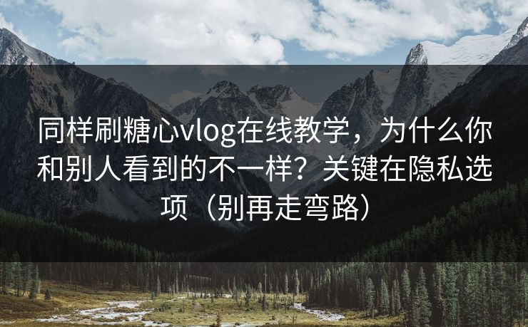 同样刷糖心vlog在线教学,为什么你和别人看到的不一样?关键在隐私选项(别再走弯路) 同样刷糖心vlog在线教学,为什么你和别人看到的不一样?关键在隐私选项(别再走弯路)