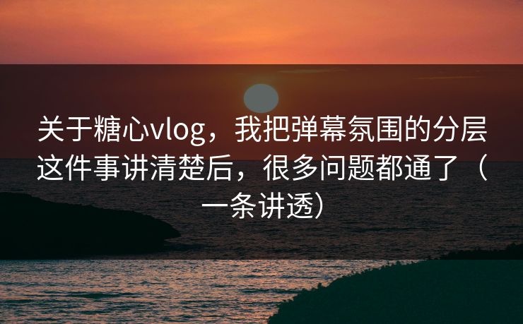 关于糖心vlog,我把弹幕氛围的分层这件事讲清楚后,很多问题都通了(一条讲透) 关于糖心vlog,我把弹幕氛围的分层这件事讲清楚后,很多问题都通了(一条讲透)