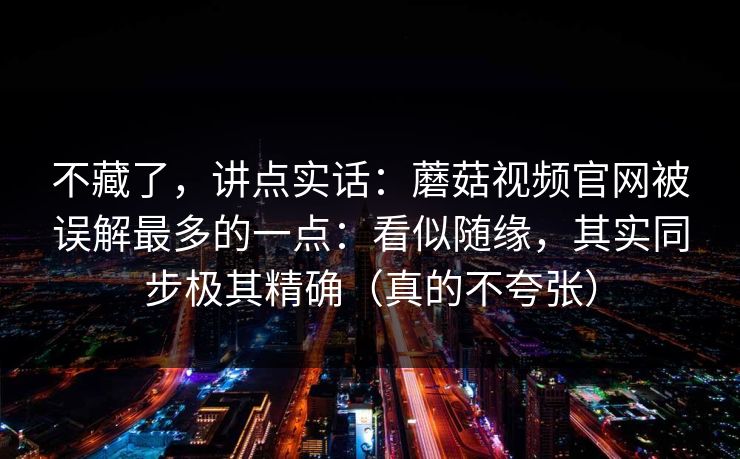 不藏了,讲点实话:蘑菇视频官网被误解最多的一点:看似随缘,其实同步极其精确(真的不夸张) 不藏了,讲点实话:蘑菇视频官网被误解最多的一点:看似随缘,其实同步极其精确(真的不夸张)