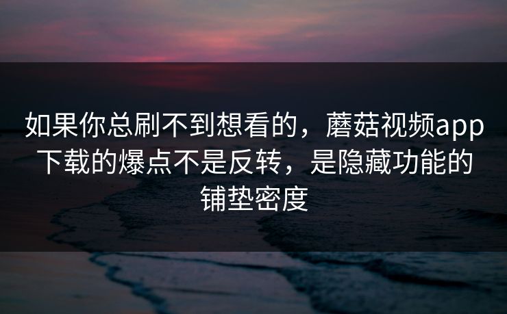 如果你总刷不到想看的，蘑菇视频app下载的爆点不是反转，是隐藏功能的铺垫密度