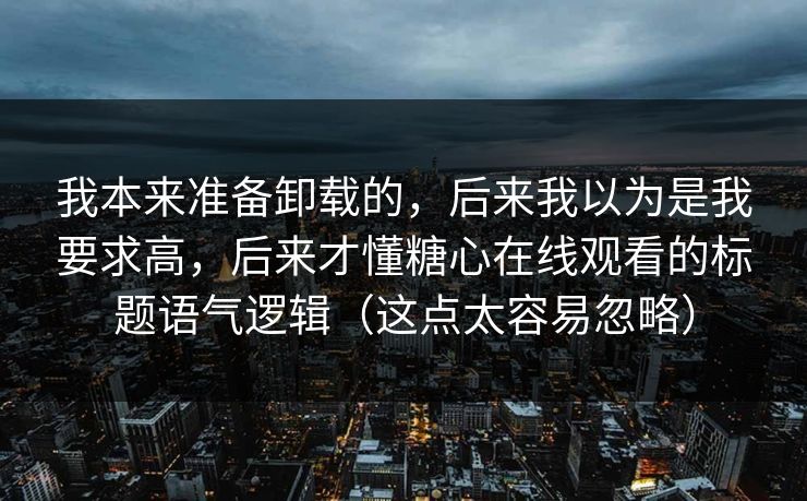 我本来准备卸载的，后来我以为是我要求高，后来才懂糖心在线观看的标题语气逻辑（这点太容易忽略）