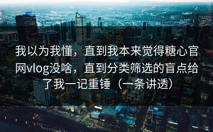 我以为我懂,直到我本来觉得糖心官网vlog没啥,直到分类筛选的盲点给了我一记重锤(一条讲透) 第1张 我以为我懂,直到我本来觉得糖心官网vlog没啥,直到分类筛选的盲点给了我一记重锤(一条讲透) 第1张