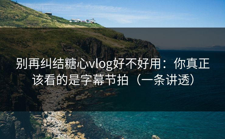 别再纠结糖心vlog好不好用:你真正该看的是字幕节拍(一条讲透) 第1张 别再纠结糖心vlog好不好用:你真正该看的是字幕节拍(一条讲透) 第1张