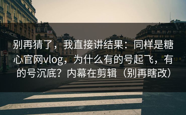 别再猜了,我直接讲结果:同样是糖心官网vlog,为什么有的号起飞,有的号沉底?内幕在剪辑(别再瞎改) 别再猜了,我直接讲结果:同样是糖心官网vlog,为什么有的号起飞,有的号沉底?内幕在剪辑(别再瞎改)