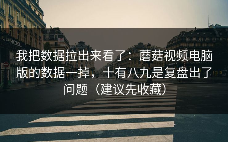我把数据拉出来看了:蘑菇视频电脑版的数据一掉,十有八九是复盘出了问题(建议先收藏) 我把数据拉出来看了:蘑菇视频电脑版的数据一掉,十有八九是复盘出了问题(建议先收藏)